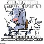 The best ideas come to you when you are in a quiet place and you have time to think | SHHH... I'M WORKING MY NEXT POLITICAL MEME; I THOUGHT YOU'D LIKE TO SEE ME AT WORK AS YOU ALWAYS SAY THEY'RE FULL OF  BULLSHIT | image tagged in memes,bullshit,political memes,creativity,criticism,memers | made w/ Imgflip meme maker