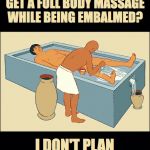 I Need A Massage! | DID YOU KNOW THAT YOU GET A FULL BODY MASSAGE WHILE BEING EMBALMED? I DON'T PLAN TO WAIT THAT LONG. | image tagged in black,death,massage,embalmed | made w/ Imgflip meme maker