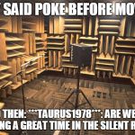 silent room | THEY SAID POKE BEFORE MOVING; AND THEN: ***TAURUS1978***: ARE WE ALL HAVING A GREAT TIME IN THE SILENT ROOM. | image tagged in silent room | made w/ Imgflip meme maker