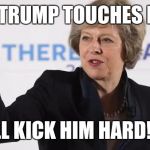 Theresa May PM UK Prime Minister Brexit Wreckzit | IF TRUMP TOUCHES ME; I'LL KICK HIM HARD!!! | image tagged in theresa may pm uk prime minister brexit wreckzit | made w/ Imgflip meme maker