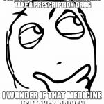 The industries are ill, not the people | SO.. MORE THAN 50% OF AMERICANS TAKE A PRESCRIPTION DRUG; I WONDER IF THAT MEDICINE IS MONEY-DRIVEN | image tagged in wondering blank,money,medicine,prescription drugs | made w/ Imgflip meme maker