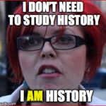 Self-Study | I DON’T NEED TO STUDY HISTORY; I AM HISTORY; AM | image tagged in fuckwad feminist,history,politics | made w/ Imgflip meme maker