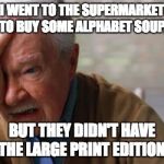 Forgetful Old Man | I WENT TO THE SUPERMARKET TO BUY SOME ALPHABET SOUP, BUT THEY DIDN'T HAVE THE LARGE PRINT EDITION. | image tagged in forgetful old man | made w/ Imgflip meme maker