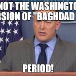 And Saddam Hussein is still in charge in Iraq | I AM NOT THE WASHINGTON DC    VERSION OF "BAGHDAD BOB"; PERIOD! | image tagged in sean spicer,baghdad bob,politics,trump | made w/ Imgflip meme maker