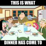 American Dad; Smith Family Dinner | THIS IS WHAT; DINNER HAS COME TO | image tagged in american dad smith family dinner | made w/ Imgflip meme maker