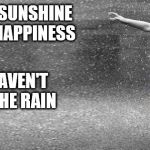 Dancing in the rain | IF YOU THINK SUNSHINE BRINGS YOU HAPPINESS; THEN YOU HAVEN'T DANCED IN THE RAIN | image tagged in dancing in the rain | made w/ Imgflip meme maker