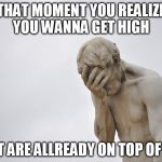 Disappointment | THAT MOMENT YOU REALIZE YOU WANNA GET HIGH; BUT ARE ALLREADY ON TOP OF IT! | image tagged in disappointment | made w/ Imgflip meme maker