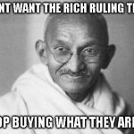 Gandhi | IF YOU DONT WANT THE RICH RULING THE WORLD; THEN STOP BUYING WHAT THEY ARE SELLING | image tagged in gandhi | made w/ Imgflip meme maker