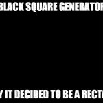Black Square | BLACK SQUARE GENERATOR; TODAY IT DECIDED TO BE A RECTANGLE | image tagged in black square | made w/ Imgflip meme maker