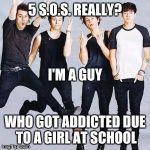 5sos | 5 S.O.S. REALLY? I'M A GUY; WHO GOT ADDICTED DUE TO A GIRL AT SCHOOL | image tagged in 5sos | made w/ Imgflip meme maker