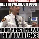 Meme Cop Advice | FRIENDLY FEMINIST LEGAL ADVICE:; DON'T CALL THE POLICE ON YOUR HUSBAND; WITHOUT FIRST PROVOKING HIM TO VIOLENCE; FRUM MEN'S RIGHTS | image tagged in meme cop advice | made w/ Imgflip meme maker