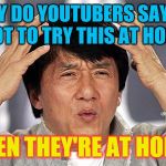 So true | Y DO YOUTUBERS SAY NOT TO TRY THIS AT HOME; WHEN THEY'RE AT HOME? | image tagged in jackie chan wtf,youtuber,youtube | made w/ Imgflip meme maker