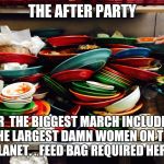 Women's March | THE AFTER PARTY; FOR  THE BIGGEST MARCH INCLUDING THE LARGEST DAMN WOMEN ON THE PLANET. .
FEED BAG REQUIRED HERE! | image tagged in women's march | made w/ Imgflip meme maker