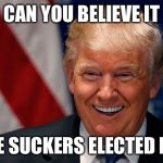 Donald Trump Laughing | CAN YOU BELIEVE IT; THE SUCKERS ELECTED ME! | image tagged in donald trump laughing | made w/ Imgflip meme maker