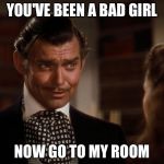 I'm not saying you're bad for being a bad girl... | YOU'VE BEEN A BAD GIRL; NOW GO TO MY ROOM | image tagged in rhett butler,memes | made w/ Imgflip meme maker