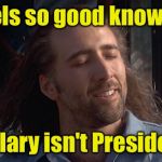 Nic Cage Feels Good | Feels so good knowing; Hillary isn't President | image tagged in nic cage feels good | made w/ Imgflip meme maker
