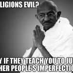 Mahatma-Gandhi once said | ARE RELIGIONS EVIL? ONLY IF THEY TEACH YOU TO JUDGE OTHER PEOPLE'S IMPERFECTIONS | image tagged in mahatma-gandhi once said | made w/ Imgflip meme maker