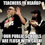 Make it rain | TEACHERS YA HEARD? OUR PUBLIC SCHOOLS ARE FLUSH WITH CA$H! | image tagged in make it rain | made w/ Imgflip meme maker