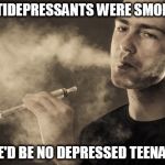 Heard this at a conference. | IF ANTIDEPRESSANTS WERE SMOKABLE; THERE'D BE NO DEPRESSED TEENAGERS | image tagged in vaping | made w/ Imgflip meme maker