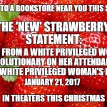 Best line from Kunen's original: "He said our telling him we had an opinion is like telling him we like strawberries."  | COMING TO A BOOKSTORE NEAR YOU THIS SUMMER; THE 'NEW' STRAWBERRY STATEMENT:; NOTES FROM A WHITE PRIVILEGED WOMAN REVOLUTIONARY ON HER ATTENDANCE AT THE WHITE PRIVILEGED WOMAN'S MARCH; JANUARY 21, 2017; IN THEATERS THIS CHRISTMAS | image tagged in strawberry statement,women's rights,memes,trump protesters,donald trump approves,election 2016 aftermath | made w/ Imgflip meme maker
