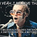 elton john likes that | OH YEAH, I BELIEVE THAT; LIKE I BELIEVE ELTON LIKES THE SOUNDS OF A SWITCHBLADE AND A MOTORBIKE | image tagged in elton john,believe it,switchblade,motorbike | made w/ Imgflip meme maker