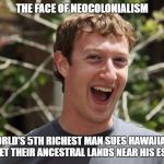 mark zuckerberg | THE FACE OF NEOCOLONIALISM; WORLD'S 5TH RICHEST MAN SUES HAWAIIANS TO GET THEIR ANCESTRAL LANDS NEAR HIS ESTATE | image tagged in mark zuckerberg | made w/ Imgflip meme maker