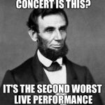 Abraham Lincoln | WHAT KIND OF CONCERT IS THIS? IT'S THE SECOND WORST LIVE PERFORMANCE I'VE EVER ATTENDED! | image tagged in abraham lincoln,memes,inauguration | made w/ Imgflip meme maker