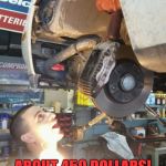 scumbag mechanic | THIS PART, WHATEVER IT IS, LOOKS TO BE; ABOUT 450 DOLLARS!  PUT IT ON THE BILL, REMOVE IT AND PUT IT BACK!  HEE HEE! | image tagged in scumbag mechanic | made w/ Imgflip meme maker