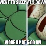 Squid ward | WENT TO SLEEP AT 5:00 AM; WOKE UP AT 6:00 AM | image tagged in squid ward | made w/ Imgflip meme maker