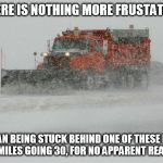 The roads were not snow covered, but his blade was down | THERE IS NOTHING MORE FRUSTATING; THAN BEING STUCK BEHIND ONE OF THESE FOR 20 MILES GOING 30, FOR NO APPARENT REASON | image tagged in thank you snow plow drivers,frustrated | made w/ Imgflip meme maker