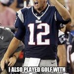 Tom Brady Superbowl | I ALSO PLAYED GOLF WITH OBAMA , BILL CLINTON AND BOTH BUSH'S . WHY AM I EVIL BECAUSE I LIKE TRUMP ? | image tagged in tom brady superbowl | made w/ Imgflip meme maker