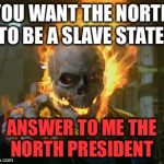 ghost rider | YOU WANT THE NORTH TO BE A SLAVE STATE! ANSWER TO ME THE NORTH PRESIDENT | image tagged in ghost rider | made w/ Imgflip meme maker