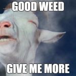 High goat | GOOD WEED; GIVE ME MORE | image tagged in memes,weed | made w/ Imgflip meme maker