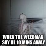 Skeleton Waiting | WHEN THE WEEDMAN SAY HE 10 MINS AWAY | image tagged in skeleton waiting | made w/ Imgflip meme maker
