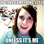 Overly Attached Girlfriend | IF YOU LOVE SOMETHING LET IT GO; UNLESS IT'S ME | image tagged in overly attached girlfriend | made w/ Imgflip meme maker