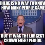 He kinda just disproved his statement | THERE IS NO WAY TO KNOW HOW MANY PEOPLE CAME; BUT IT WAS THE LARGEST CROWD EVER! PERIOD. | image tagged in spicer lies period | made w/ Imgflip meme maker