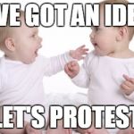 two babies | I'VE GOT AN IDEA; LET'S PROTEST | image tagged in two babies | made w/ Imgflip meme maker