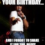 luke bryan | YESTERDAY WAS YOUR BIRTHDAY... AND I FORGOT TO SHAKE IT FOR YOU. HAPPY BELATED BIRTHDAY ASHLEY! | image tagged in luke bryan | made w/ Imgflip meme maker