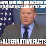 Sean Spicer Liar | THERE HAS NEVER BEEN EVEN ONE INCIDENT OF A LEAKING PIPELINE CONTAMINATING CLEAN WATER SUPPLY, PERIOD. #ALTERNATIVEFACTS | image tagged in sean spicer liar | made w/ Imgflip meme maker