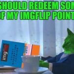 RayCat redeeming points | I SHOULD REDEEM SOME OF MY IMGFLIP POINTS | image tagged in raycat redeeming points,memes | made w/ Imgflip meme maker