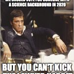 Tony Montana | WHEN EVERYONE KEEPS SAYING WE SHOULD VOTE FOR SOMEONE WITH A SCIENCE BACKGROUND IN 2020; BUT YOU CAN'T KICK THE LAWYER HABBIT | image tagged in tony montana | made w/ Imgflip meme maker