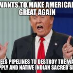 Fat women | WANTS TO MAKE AMERICAN GREAT AGAIN; AGREES PIPELINES TO DESTROY THE WATER SUPPLY AND NATIVE INDIAN SACRED SITES | image tagged in fat women,scumbag | made w/ Imgflip meme maker