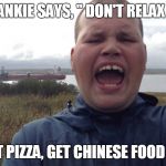FRANKIE SAYS RELAX | FRANKIE SAYS, " DON'T RELAX !!"; "GET PIZZA, GET CHINESE FOOD !!! " | image tagged in frankie macdonald | made w/ Imgflip meme maker