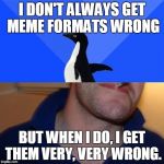 Good Guy Socially Awkward Penguin | I DON'T ALWAYS GET MEME FORMATS WRONG; BUT WHEN I DO, I GET THEM VERY, VERY WRONG. | image tagged in memes,good guy socially awkward penguin | made w/ Imgflip meme maker