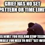 Sad guy on the beach | GRIEF HAS NO SET PATTERN OR TIME LIMIT; FEEL WHAT YOU FEEL AND STOP TELLING YOURSELF YOU NEED TO JUST "GET OVER IT" | image tagged in sad guy on the beach | made w/ Imgflip meme maker
