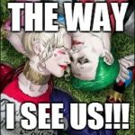 Harley Quinn & The Joker Mad Love  | THE WAY; I SEE US!!! | image tagged in harley quinn  the joker mad love | made w/ Imgflip meme maker