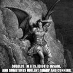 Satan | SUBJECT TO FITS, IDIOTIC, INSANE, AND SOMETIMES VIOLENT, SHARP AND CUNNING, MAY COMMIT MURDER DURING INSANITY | image tagged in satan | made w/ Imgflip meme maker
