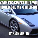 Lamborghini | YEAH ITS SWEET BUT YOU SHOULD SEE MY OTHER AUTO; IT'S AN AR-15 | image tagged in lamborghini | made w/ Imgflip meme maker