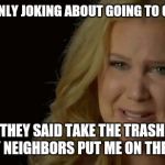 Amy Schumer  | I WAS ONLY JOKING ABOUT GOING TO CANADA; BUT THEY SAID TAKE THE TRASH OUT AND MY NEIGHBORS PUT ME ON THE CURB... | image tagged in amy schumer | made w/ Imgflip meme maker