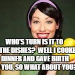 happy housewife | WHO'S TURN IS IT TO DO THE DISHES?  WELL I COOKED DINNER AND GAVE BIRTH TO YOU, SO WHAT ABOUT YOU? | image tagged in happy housewife | made w/ Imgflip meme maker